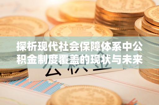 槐荫探析现代社会保障体系中公积金制度覆盖的现状与未来