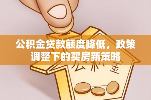槐荫公积金贷款额度降低，政策调整下的买房新策略