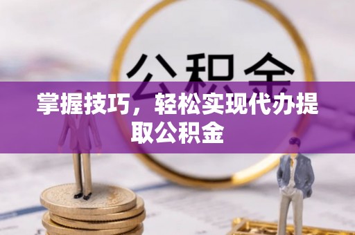 槐荫掌握技巧，轻松实现代办提取公积金