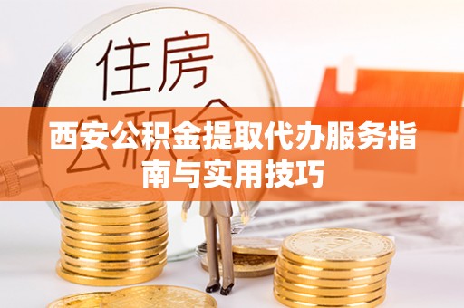 槐荫西安公积金提取代办服务指南与实用技巧