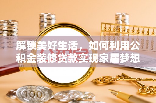 槐荫解锁美好生活，如何利用公积金装修贷款实现家居梦想