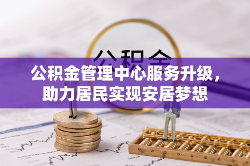 槐荫公积金管理中心服务升级，助力居民实现安居梦想