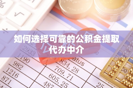 槐荫如何选择可靠的公积金提取代办中介