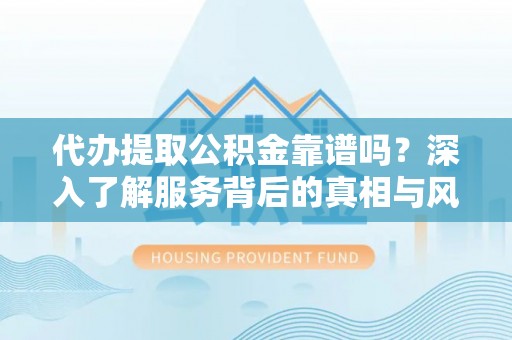 槐荫代办提取公积金靠谱吗？深入了解服务背后的真相与风险