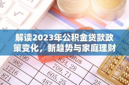 槐荫解读2023年公积金贷款政策变化，新趋势与家庭理财规划