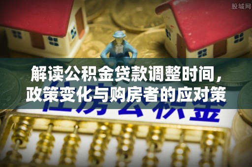 槐荫解读公积金贷款调整时间，政策变化与购房者的应对策略