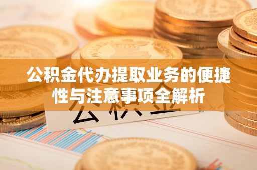 槐荫公积金代办提取业务的便捷性与注意事项全解析