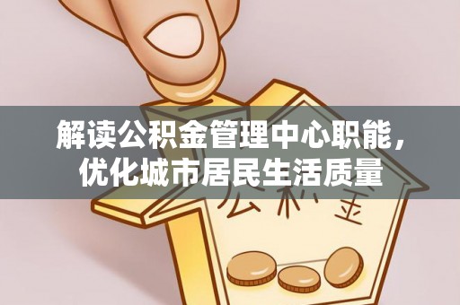 槐荫解读公积金管理中心职能，优化城市居民生活质量