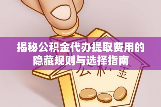 槐荫揭秘公积金代办提取费用的隐藏规则与选择指南