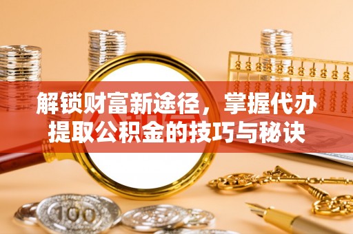 槐荫解锁财富新途径，掌握代办提取公积金的技巧与秘诀