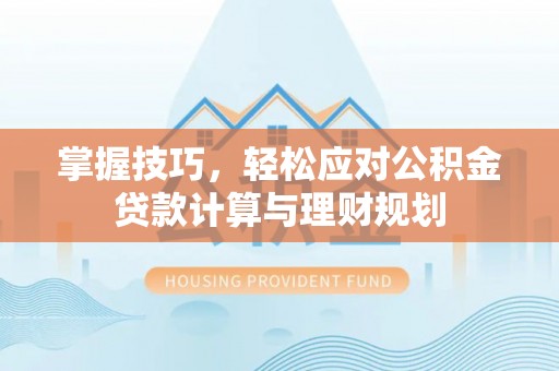 槐荫掌握技巧，轻松应对公积金贷款计算与理财规划