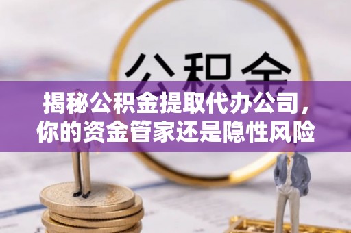 槐荫揭秘公积金提取代办公司，你的资金管家还是隐性风险？