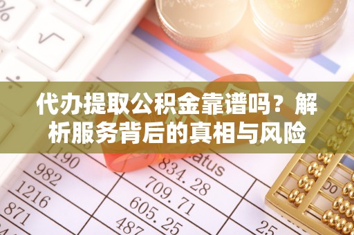 槐荫代办提取公积金靠谱吗？解析服务背后的真相与风险