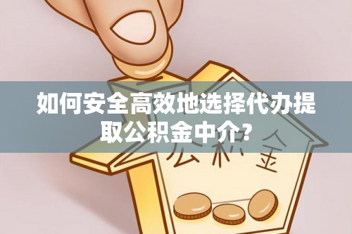 槐荫如何安全高效地选择代办提取公积金中介？