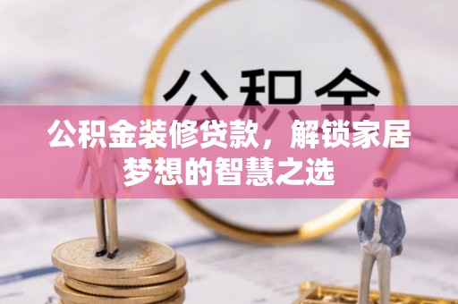槐荫公积金装修贷款，解锁家居梦想的智慧之选