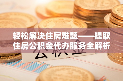 槐荫轻松解决住房难题——提取住房公积金代办服务全解析