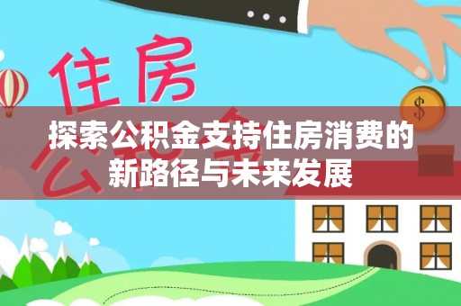 槐荫探索公积金支持住房消费的新路径与未来发展
