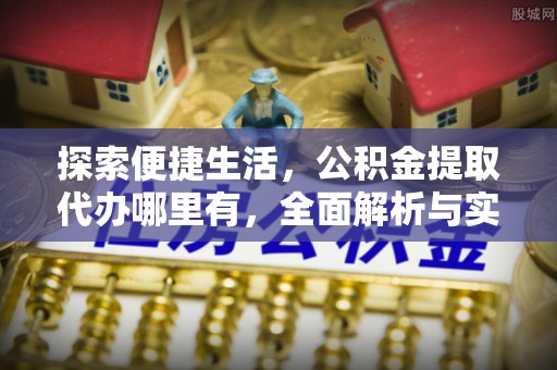 槐荫探索便捷生活，公积金提取代办哪里有，全面解析与实用指南