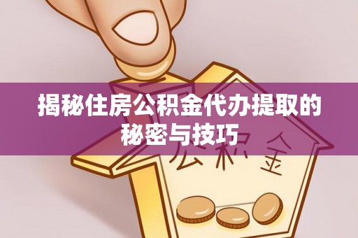 槐荫揭秘住房公积金代办提取的秘密与技巧