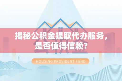 槐荫揭秘公积金提取代办服务，是否值得信赖？