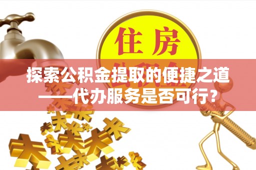 槐荫探索公积金提取的便捷之道——代办服务是否可行？