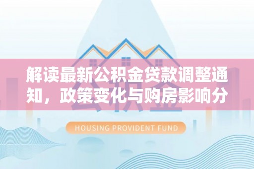 槐荫解读最新公积金贷款调整通知，政策变化与购房影响分析