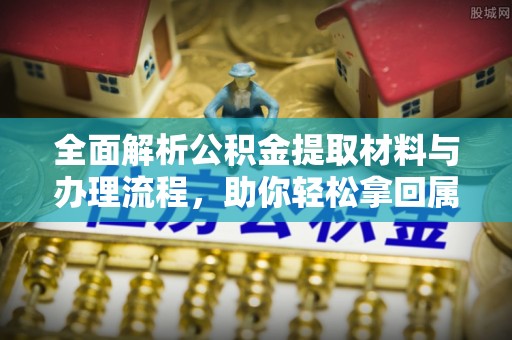 槐荫全面解析公积金提取材料与办理流程，助你轻松拿回属于自己的钱